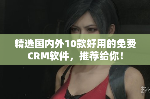精选国内外10款好用的免费CRM软件，推荐给你！