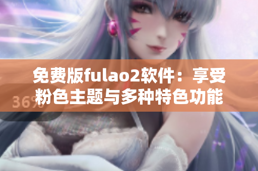 免费版fulao2软件：享受粉色主题与多种特色功能