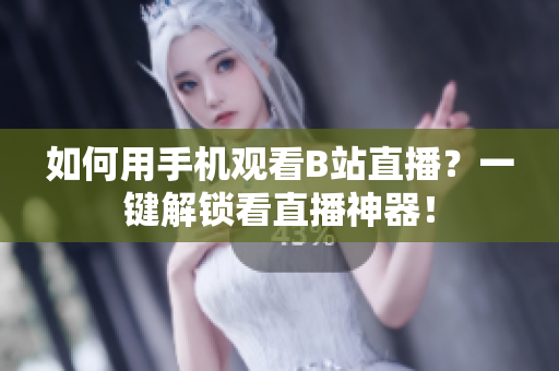 如何用手机观看B站直播？一键解锁看直播神器！