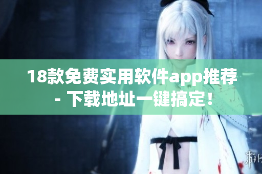 18款免费实用软件app推荐 - 下载地址一键搞定！