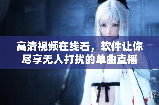 高清视频在线看，软件让你尽享无人打扰的单曲直播