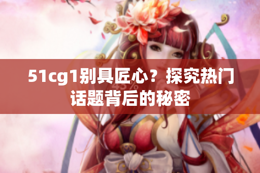 51cg1别具匠心？探究热门话题背后的秘密