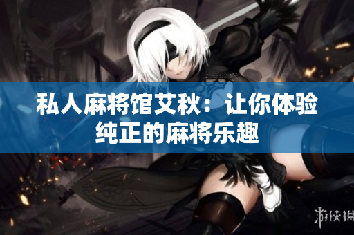 私人麻将馆艾秋：让你体验纯正的麻将乐趣