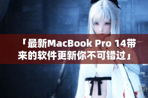 「最新MacBook Pro 14带来的软件更新你不可错过」