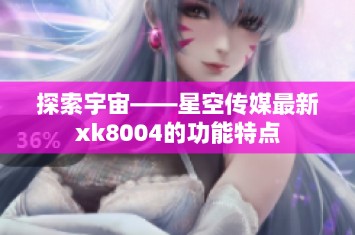 探索宇宙——星空传媒最新xk8004的功能特点