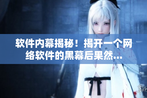 软件内幕揭秘！揭开一个网络软件的黑幕后果然...