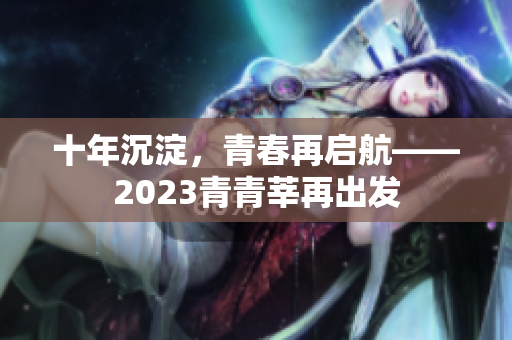 十年沉淀，青春再启航——2023青青莘再出发