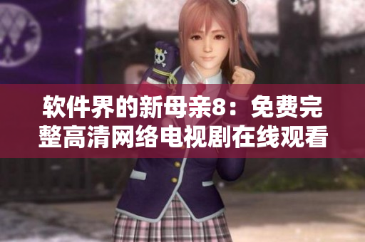 软件界的新母亲8：免费完整高清网络电视剧在线观看