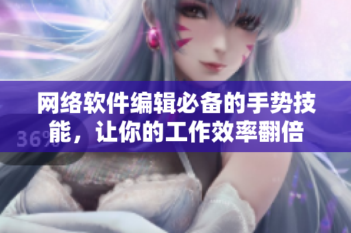 网络软件编辑必备的手势技能，让你的工作效率翻倍