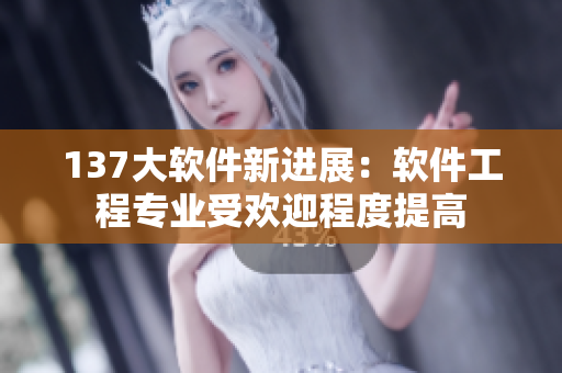 137大软件新进展：软件工程专业受欢迎程度提高