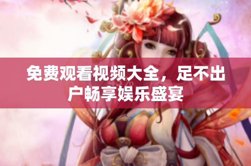 免费观看视频大全，足不出户畅享娱乐盛宴