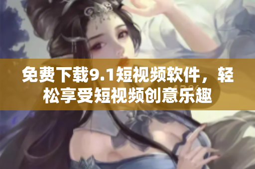 免费下载9.1短视频软件，轻松享受短视频创意乐趣