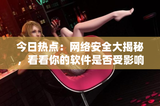 今日热点：网络安全大揭秘，看看你的软件是否受影响