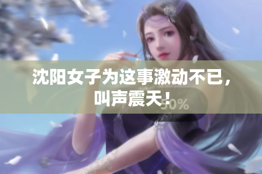 沈阳女子为这事激动不已，叫声震天！