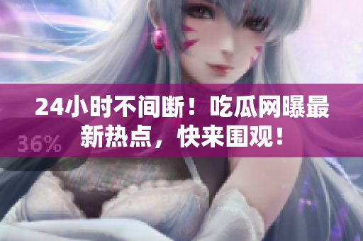 24小时不间断！吃瓜网曝最新热点，快来围观！