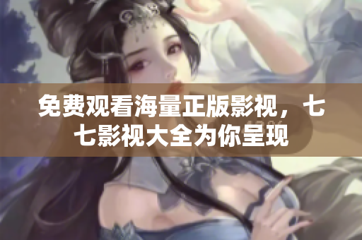 免费观看海量正版影视，七七影视大全为你呈现