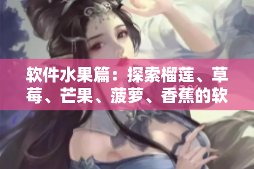 软件水果篇：探索榴莲、草莓、芒果、菠萝、香蕉的软件名及用途