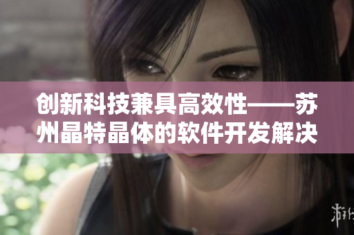 创新科技兼具高效性——苏州晶特晶体的软件开发解决方案