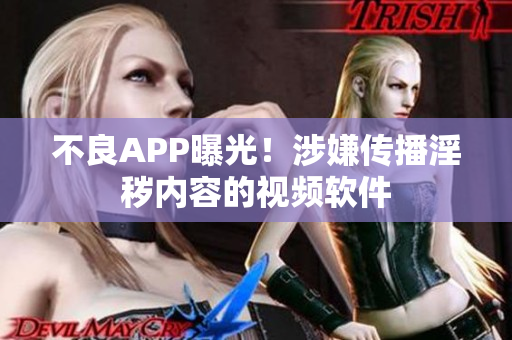 不良APP曝光！涉嫌传播淫秽内容的视频软件