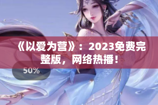 《以爱为营》：2023免费完整版，网络热播！