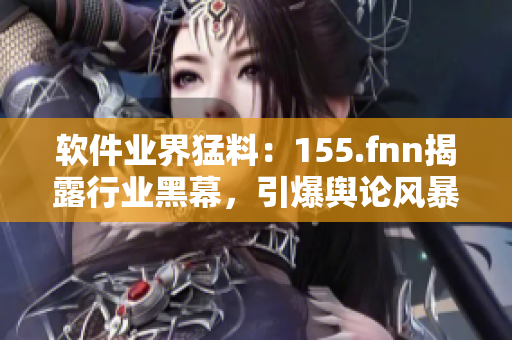软件业界猛料：155.fnn揭露行业黑幕，引爆舆论风暴！