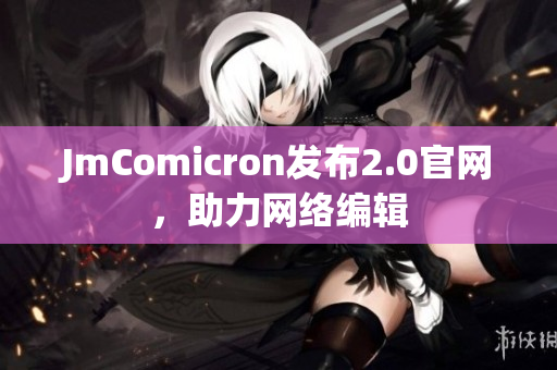 JmComicron发布2.0官网，助力网络编辑