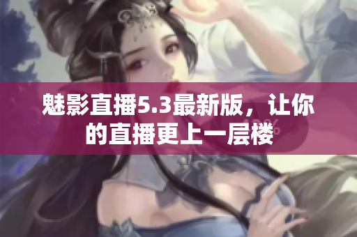 魅影直播5.3最新版，让你的直播更上一层楼