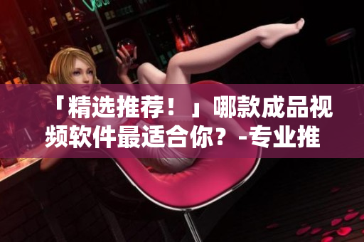 「精选推荐！」哪款成品视频软件最适合你？-专业推荐指南