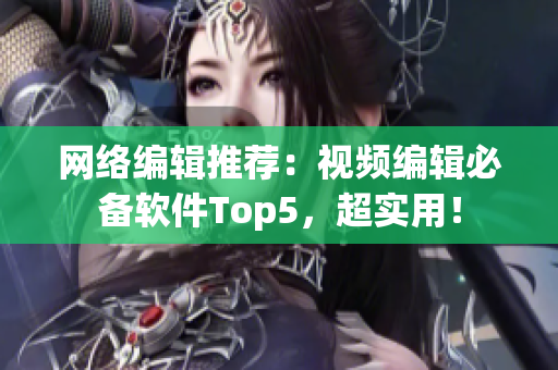网络编辑推荐：视频编辑必备软件Top5，超实用！