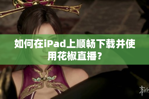 如何在iPad上顺畅下载并使用花椒直播？