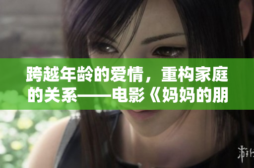 跨越年龄的爱情，重构家庭的关系——电影《妈妈的朋友》