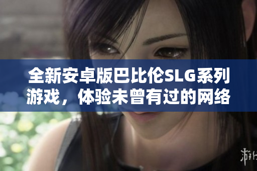 全新安卓版巴比伦SLG系列游戏，体验未曾有过的网络策略玩法