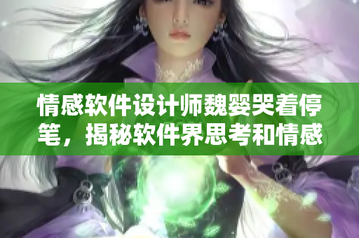 情感软件设计师魏婴哭着停笔，揭秘软件界思考和情感的重要性