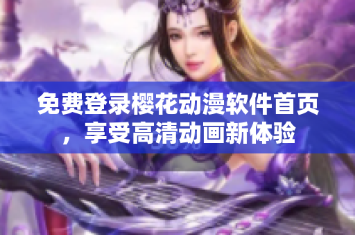 免费登录樱花动漫软件首页，享受高清动画新体验