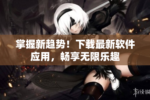 掌握新趋势！下载最新软件应用，畅享无限乐趣