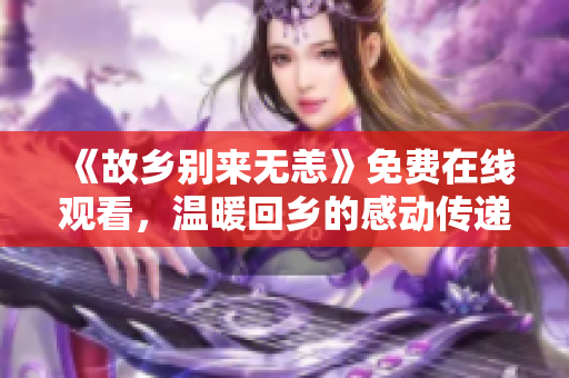 《故乡别来无恙》免费在线观看，温暖回乡的感动传递！