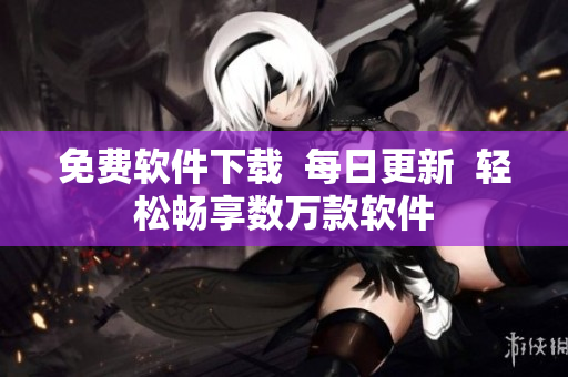 免费软件下载  每日更新  轻松畅享数万款软件