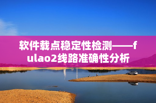 软件载点稳定性检测——fulao2线路准确性分析