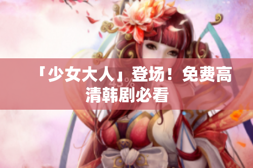 「少女大人」登场！免费高清韩剧必看