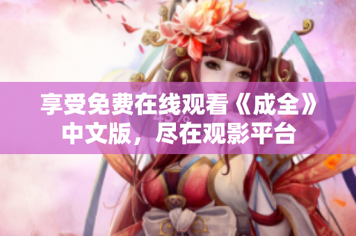 享受免费在线观看《成全》中文版，尽在观影平台