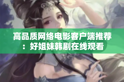 高品质网络电影客户端推荐：好姐妹韩剧在线观看