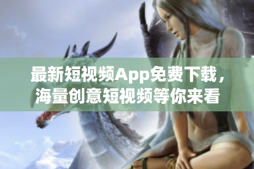 最新短视频App免费下载，海量创意短视频等你来看