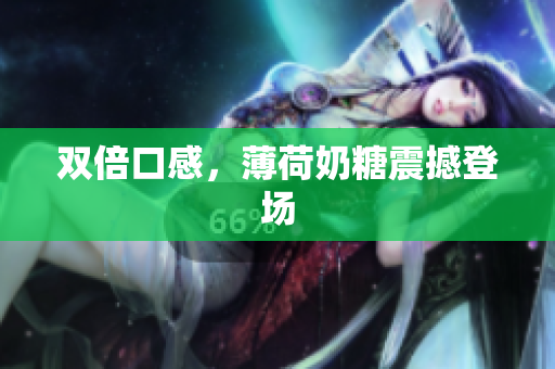 双倍口感，薄荷奶糖震撼登场