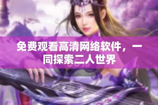 免费观看高清网络软件，一同探索二人世界