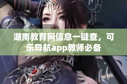 湖南教育网信息一键查，可乐导航app教师必备