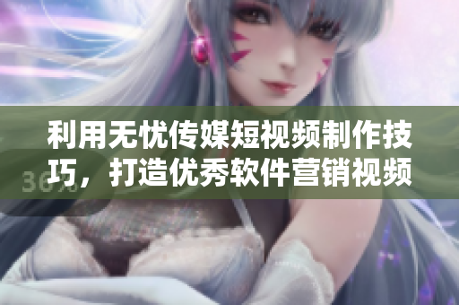 利用无忧传媒短视频制作技巧，打造优秀软件营销视频