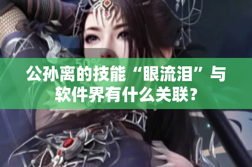 公孙离的技能“眼流泪”与软件界有什么关联？