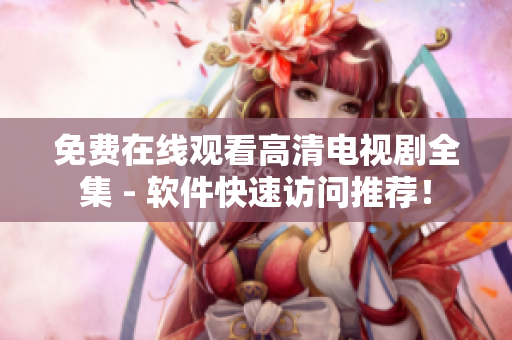 免费在线观看高清电视剧全集 - 软件快速访问推荐！