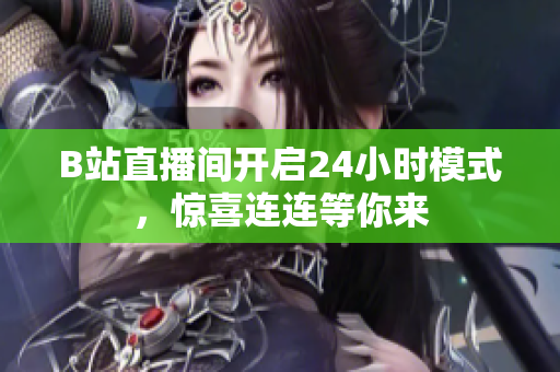 B站直播间开启24小时模式，惊喜连连等你来