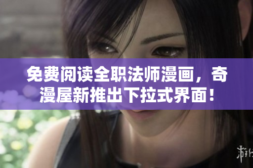免费阅读全职法师漫画，奇漫屋新推出下拉式界面！